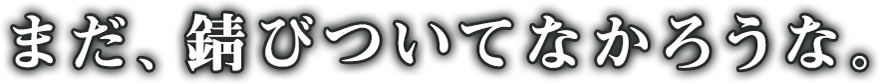 まだ、錆びついてなかろうな。