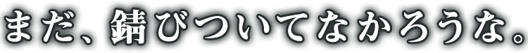 まだ、錆びついてなかろうな。