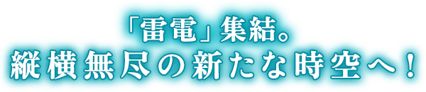 雷電集結。縦横無尽の新たな時空へ！