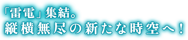 雷電集結。縦横無尽の新たな時空へ！